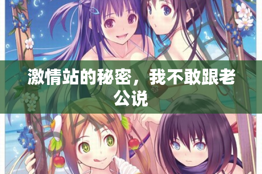 激情站的秘密，我不敢跟老公说