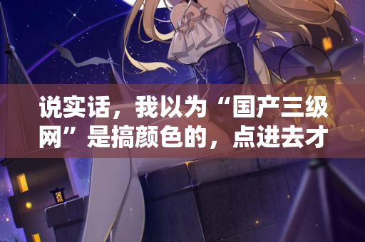 说实话，我以为“国产三级网”是搞颜色的，点进去才知道真相