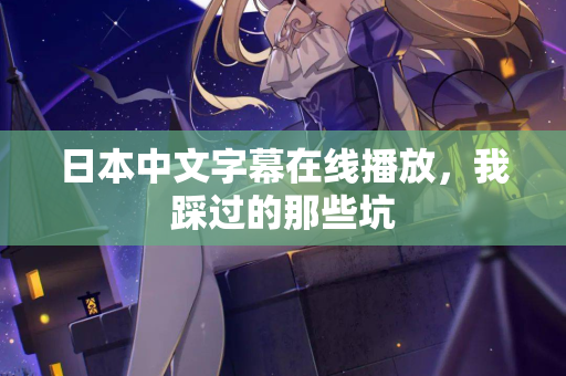 日本中文字幕在线播放，我踩过的那些坑