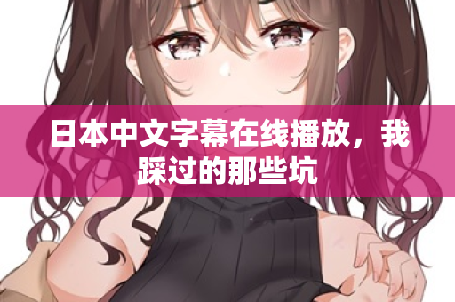 日本中文字幕在线播放，我踩过的那些坑
