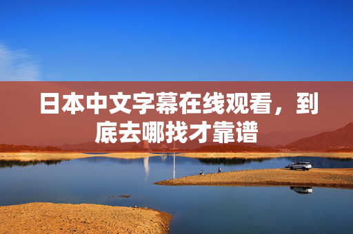 日本中文字幕在线观看，到底去哪找才靠谱