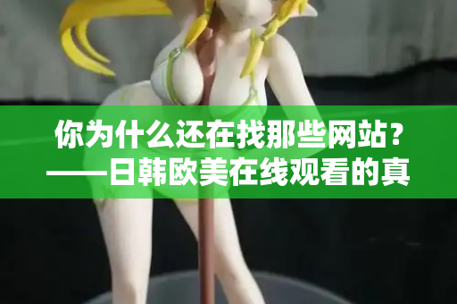你为什么还在找那些网站？——日韩欧美在线观看的真相