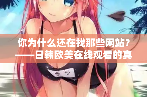 你为什么还在找那些网站？——日韩欧美在线观看的真相
