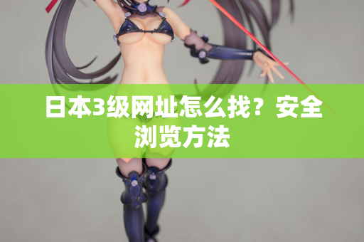 日本3级网址怎么找？安全浏览方法