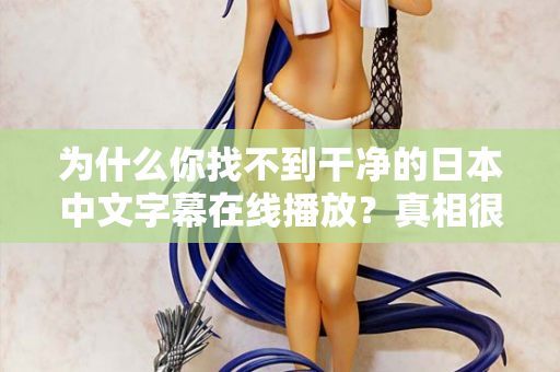 为什么你找不到干净的日本中文字幕在线播放？真相很扎心