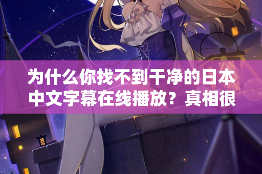 为什么你找不到干净的日本中文字幕在线播放？真相很扎心