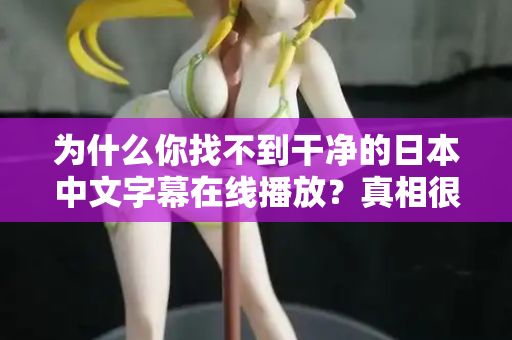 为什么你找不到干净的日本中文字幕在线播放？真相很扎心