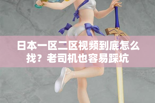 日本一区二区视频到底怎么找？老司机也容易踩坑