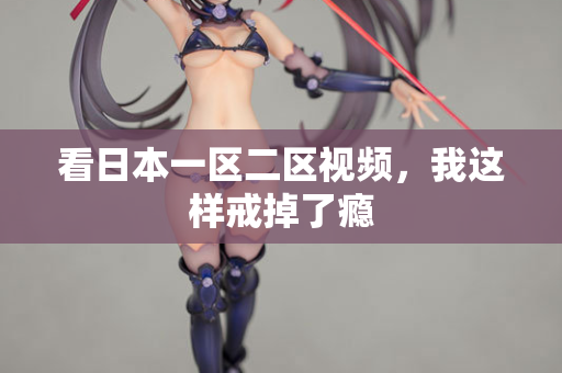 看日本一区二区视频，我这样戒掉了瘾