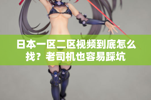 日本一区二区视频到底怎么找？老司机也容易踩坑