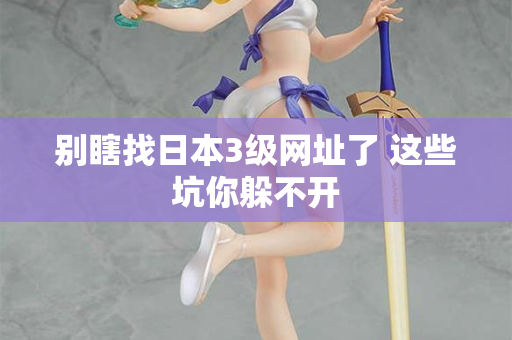 别瞎找日本3级网址了 这些坑你躲不开