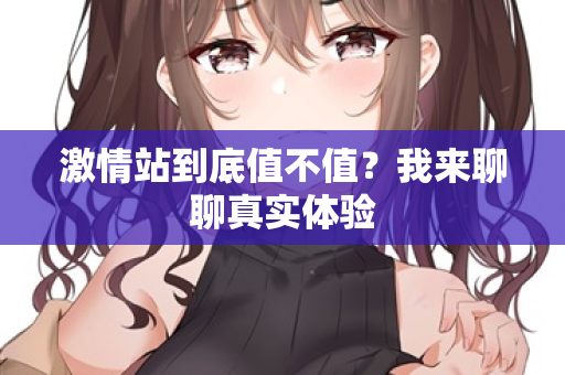 激情站到底值不值？我来聊聊真实体验