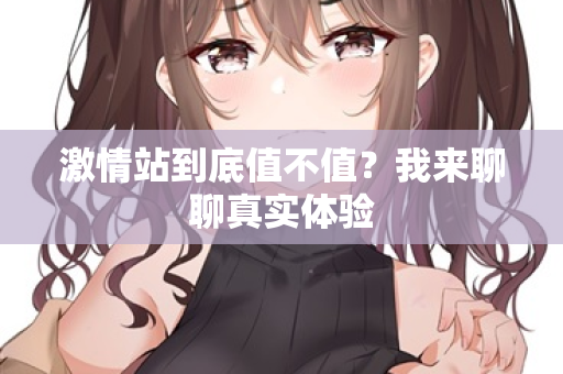 激情站到底值不值？我来聊聊真实体验