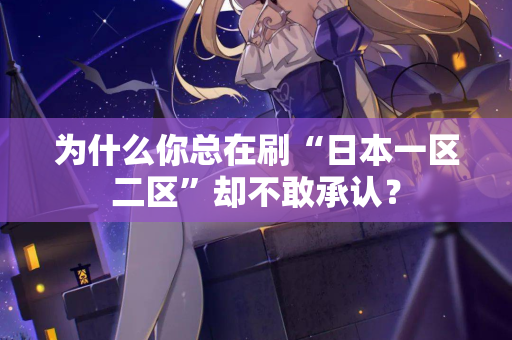 为什么你总在刷“日本一区二区”却不敢承认？