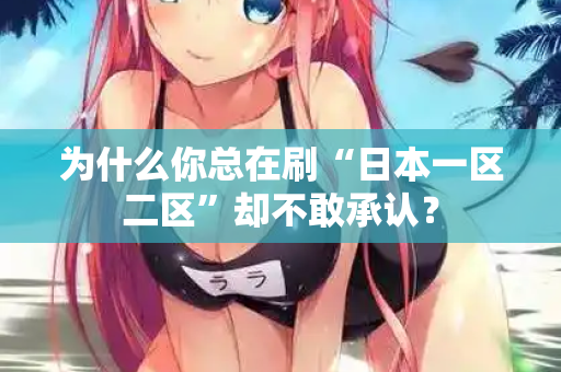 为什么你总在刷“日本一区二区”却不敢承认？