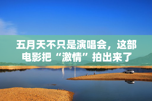 五月天不只是演唱会，这部电影把“激情”拍出来了