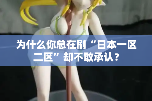 为什么你总在刷“日本一区二区”却不敢承认？