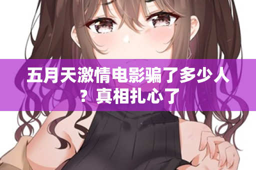 五月天激情电影骗了多少人？真相扎心了