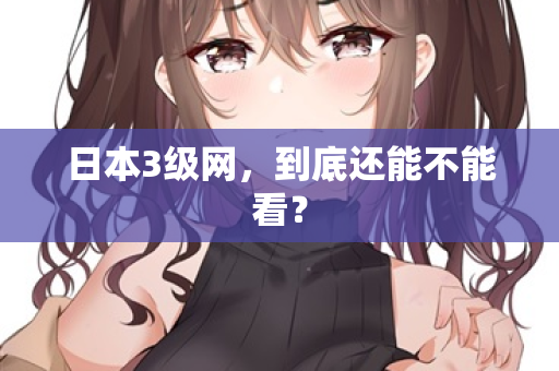 日本3级网，到底还能不能看？