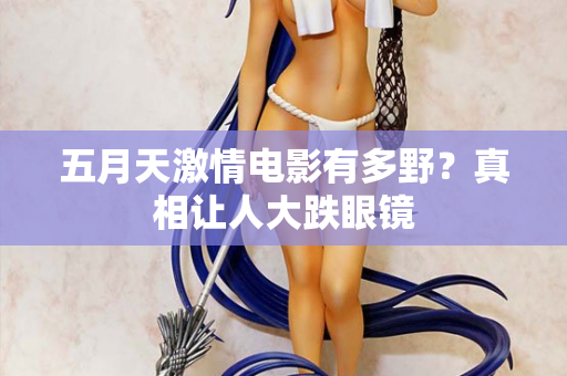 五月天激情电影有多野？真相让人大跌眼镜