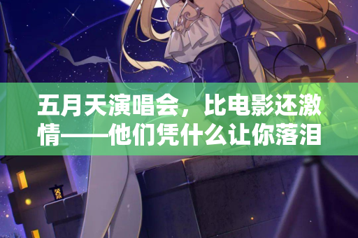 五月天演唱会，比电影还激情——他们凭什么让你落泪又蹦迪
