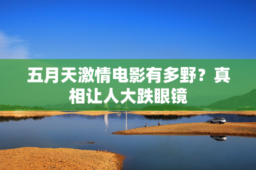 五月天激情电影有多野？真相让人大跌眼镜