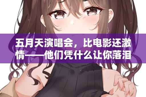 五月天演唱会，比电影还激情——他们凭什么让你落泪又蹦迪