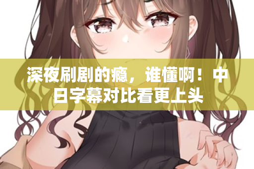 深夜刷剧的瘾，谁懂啊！中日字幕对比看更上头