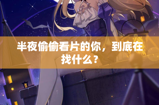半夜偷偷看片的你，到底在找什么？