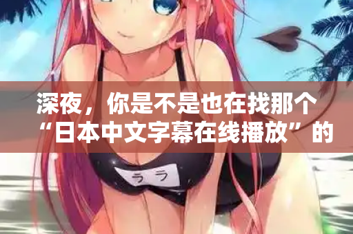 深夜,你是不是也在找那个“日本中文字幕在线播放”的入口? 深夜,你是不是也在找那个“日本中文字幕在线播放”的入口?