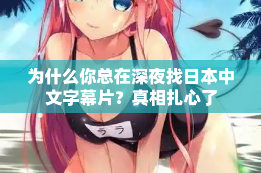 为什么你总在深夜找日本中文字幕片？真相扎心了