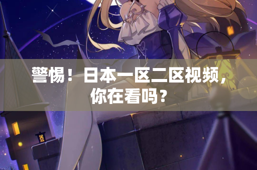 警惕！日本一区二区视频，你在看吗？