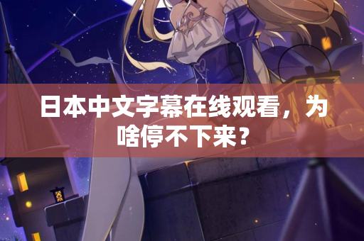 日本中文字幕在线观看，为啥停不下来？
