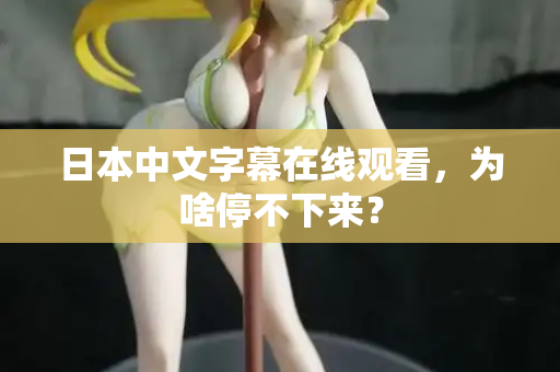 日本中文字幕在线观看,为啥停不下来? 日本中文字幕在线观看,为啥停不下来?