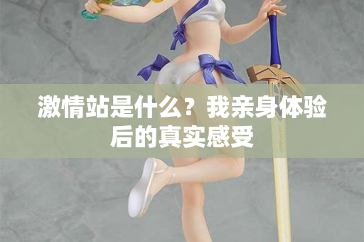 激情站是什么？我亲身体验后的真实感受