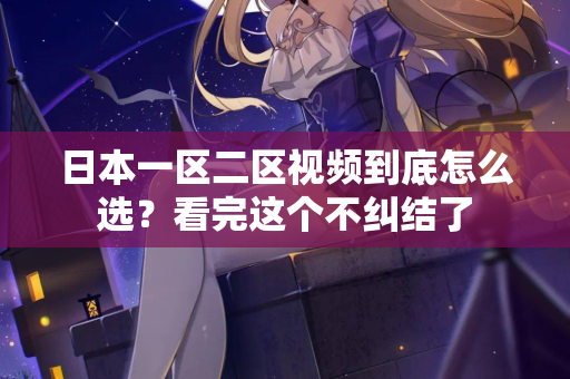 日本一区二区视频到底怎么选？看完这个不纠结了