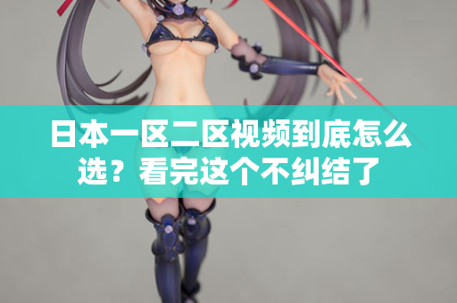日本一区二区视频到底怎么选？看完这个不纠结了