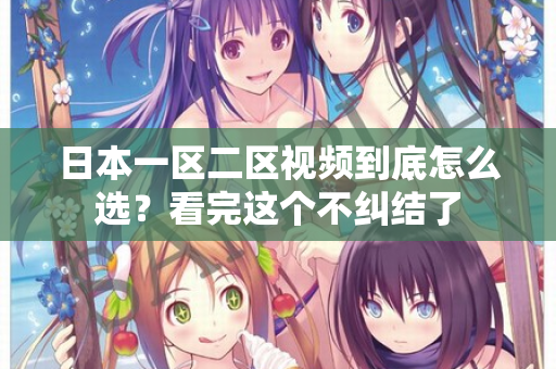 日本一区二区视频到底怎么选？看完这个不纠结了