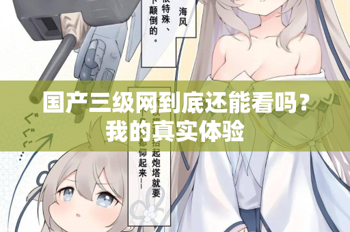 国产三级网到底还能看吗？我的真实体验