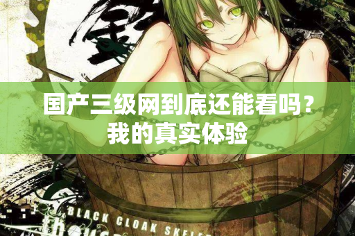 国产三级网到底还能看吗？我的真实体验