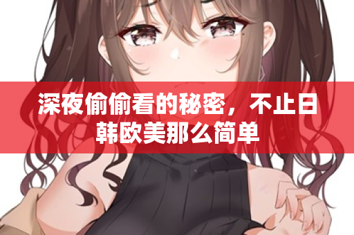 深夜偷偷看的秘密，不止日韩欧美那么简单