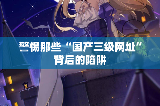 警惕那些“国产三级网址”背后的陷阱