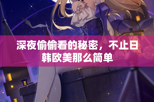 深夜偷偷看的秘密，不止日韩欧美那么简单