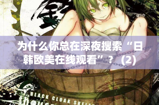 为什么你总在深夜搜索“日韩欧美在线观看”？ (2)