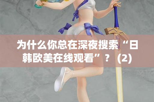 为什么你总在深夜搜索“日韩欧美在线观看”？ (2)