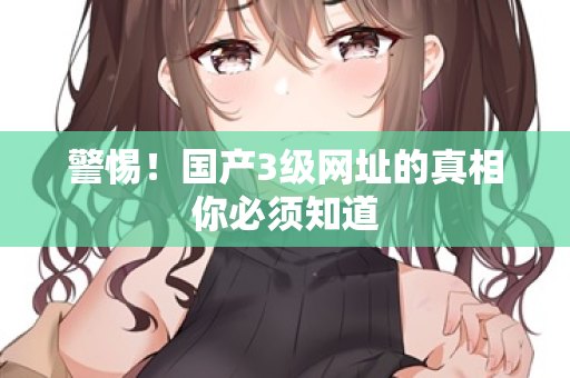 警惕！国产3级网址的真相你必须知道