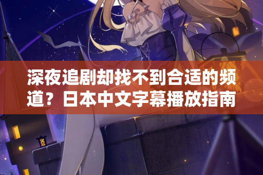 深夜追剧却找不到合适的频道？日本中文字幕播放指南