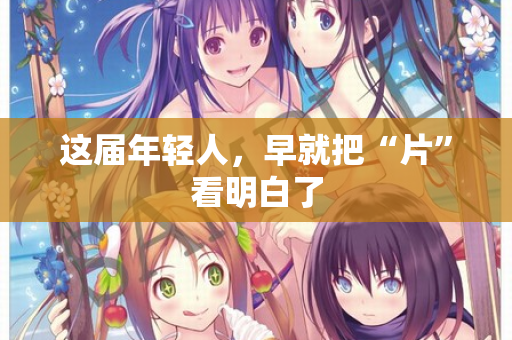 这届年轻人，早就把“片”看明白了