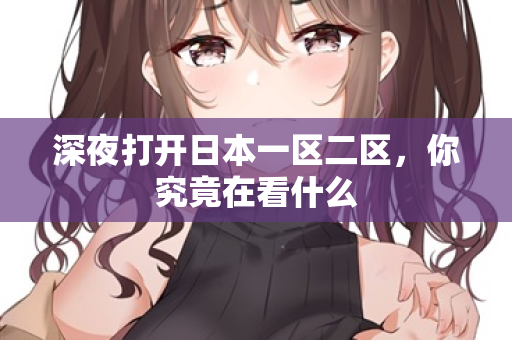 深夜打开日本一区二区，你究竟在看什么