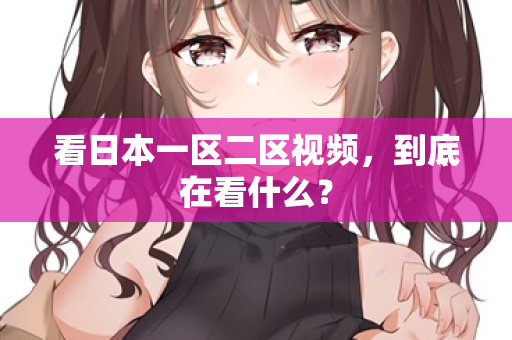 看日本一区二区视频，到底在看什么？